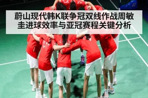 蔚山现代韩K联争冠双线作战周敏圭进球效率与亚冠赛程关键分析（kaiyun）