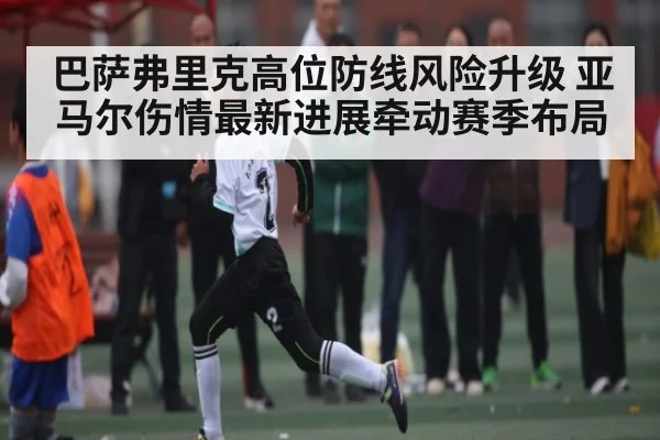 巴萨弗里克高位防线风险升级 亚马尔伤情最新进展牵动赛季布局（kaiyun）