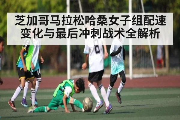 芝加哥马拉松哈桑女子组配速变化与最后冲刺战术全解析（kaiyun）