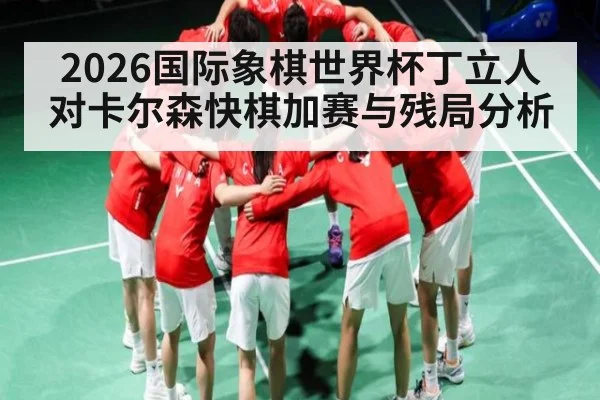 2026国际象棋世界杯丁立人对卡尔森快棋加赛与残局分析（kaiyun）