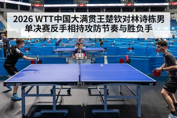 2026 WTT中国大满贯王楚钦对林诗栋男单决赛反手相持攻防节奏与胜负手（kaiyun）