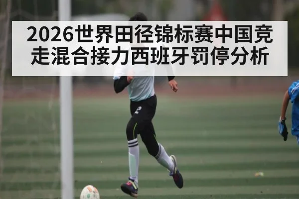 2026世界田径锦标赛中国竞走混合接力西班牙罚停分析