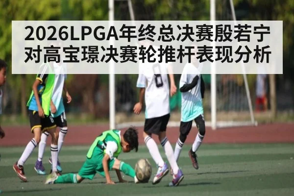 2026LPGA年终总决赛殷若宁对高宝璟决赛轮推杆表现分析
