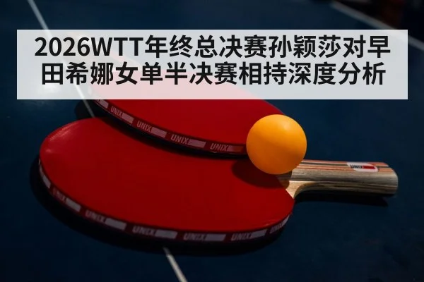 2026WTT年终总决赛孙颖莎对早田希娜女单半决赛相持深度分析